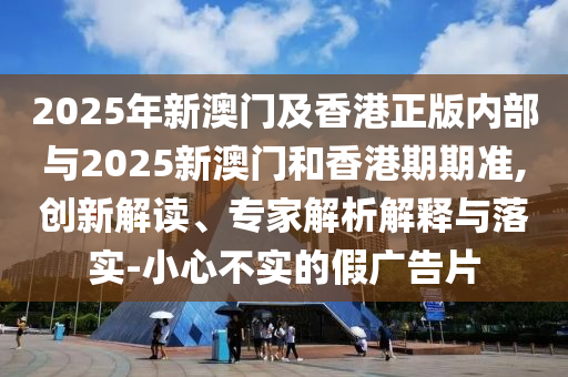 2025年新澳門及香港正版內部與2025新澳門和香港期期準,創新解讀、專家解析解釋與落實-小心不實的假廣告片